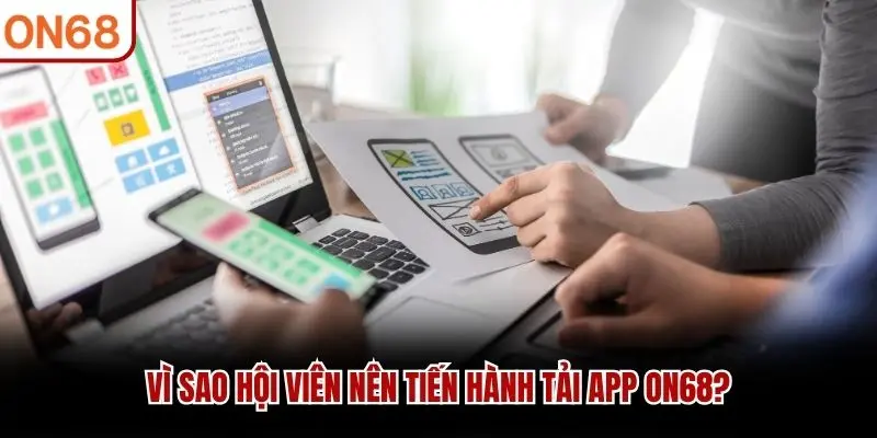 Vì sao hội viên nên tiến hành tải app ON68?